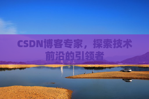 CSDN博客专家，探索技术前沿的引领者